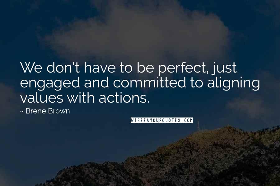 Brene Brown Quotes: We don't have to be perfect, just engaged and committed to aligning values with actions.