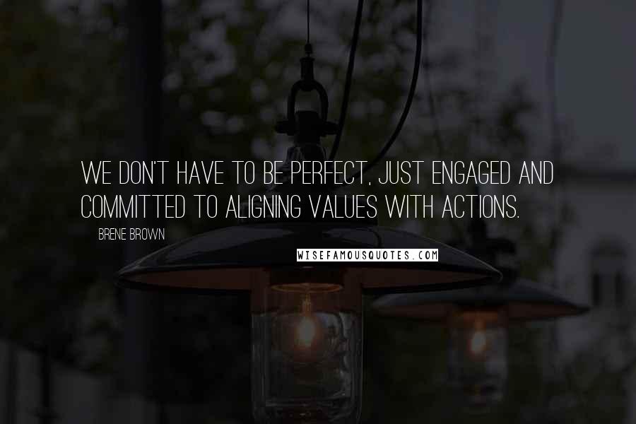 Brene Brown Quotes: We don't have to be perfect, just engaged and committed to aligning values with actions.