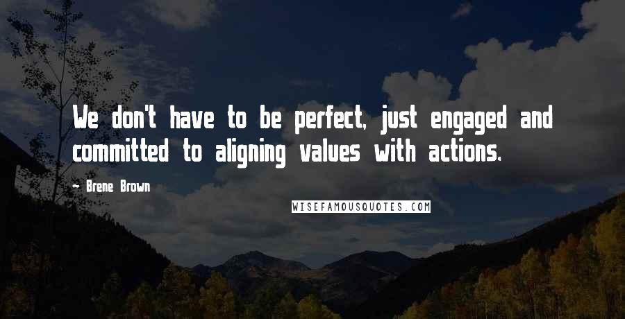 Brene Brown Quotes: We don't have to be perfect, just engaged and committed to aligning values with actions.