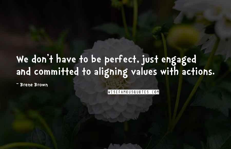 Brene Brown Quotes: We don't have to be perfect, just engaged and committed to aligning values with actions.
