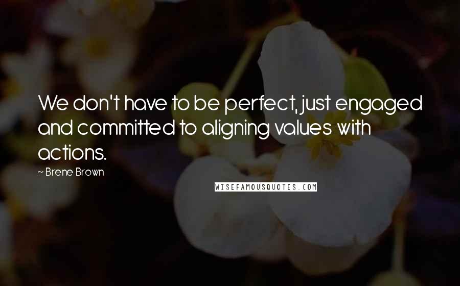 Brene Brown Quotes: We don't have to be perfect, just engaged and committed to aligning values with actions.