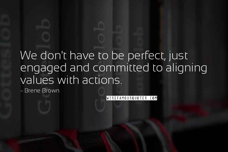 Brene Brown Quotes: We don't have to be perfect, just engaged and committed to aligning values with actions.