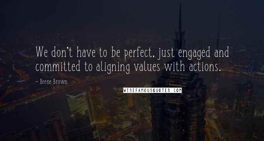Brene Brown Quotes: We don't have to be perfect, just engaged and committed to aligning values with actions.