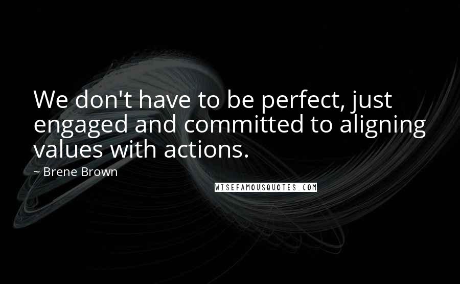 Brene Brown Quotes: We don't have to be perfect, just engaged and committed to aligning values with actions.