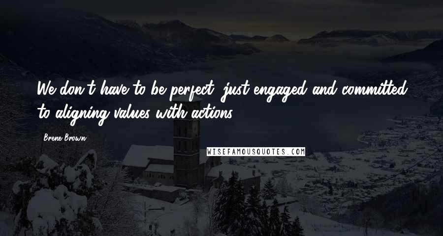 Brene Brown Quotes: We don't have to be perfect, just engaged and committed to aligning values with actions.