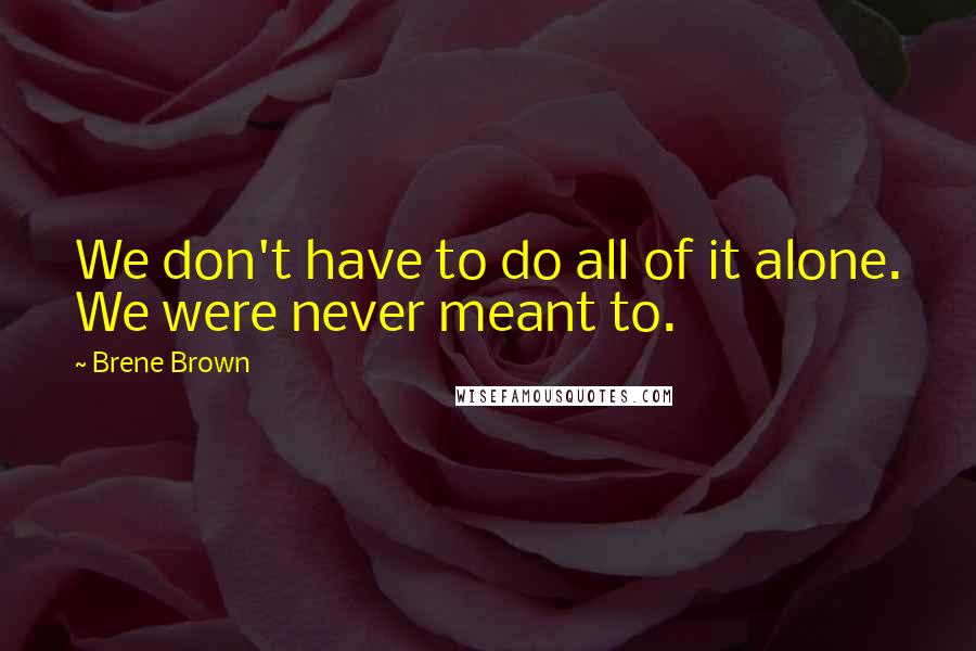 Brene Brown Quotes: We don't have to do all of it alone. We were never meant to.