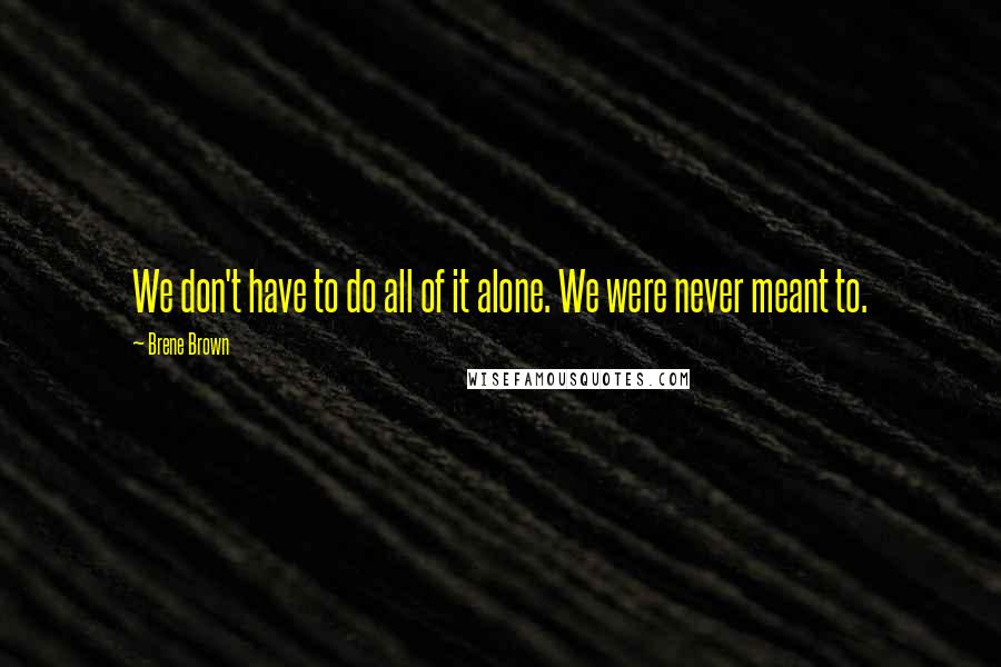 Brene Brown Quotes: We don't have to do all of it alone. We were never meant to.