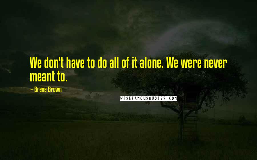 Brene Brown Quotes: We don't have to do all of it alone. We were never meant to.