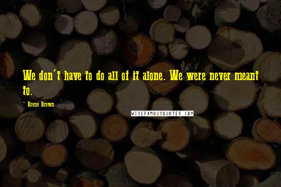 Brene Brown Quotes: We don't have to do all of it alone. We were never meant to.