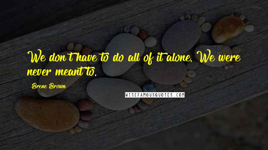 Brene Brown Quotes: We don't have to do all of it alone. We were never meant to.