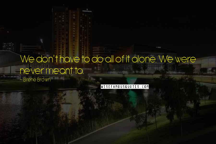 Brene Brown Quotes: We don't have to do all of it alone. We were never meant to.