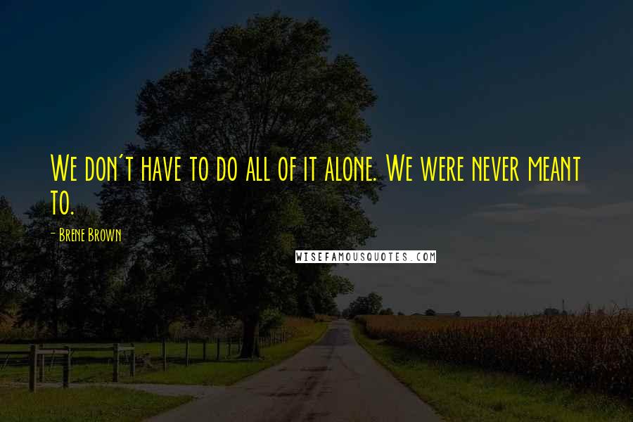 Brene Brown Quotes: We don't have to do all of it alone. We were never meant to.