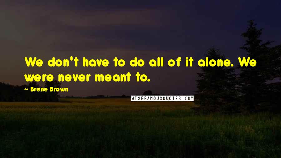 Brene Brown Quotes: We don't have to do all of it alone. We were never meant to.