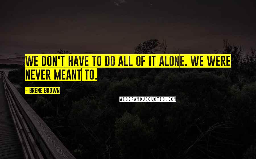 Brene Brown Quotes: We don't have to do all of it alone. We were never meant to.