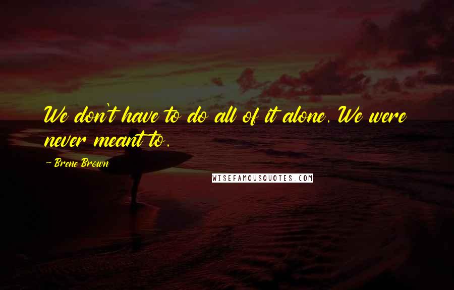 Brene Brown Quotes: We don't have to do all of it alone. We were never meant to.