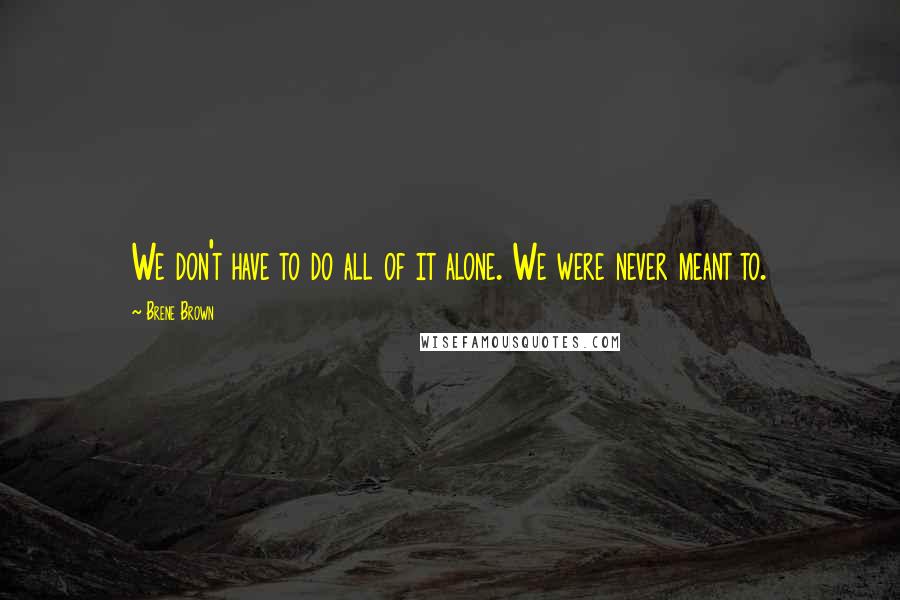 Brene Brown Quotes: We don't have to do all of it alone. We were never meant to.