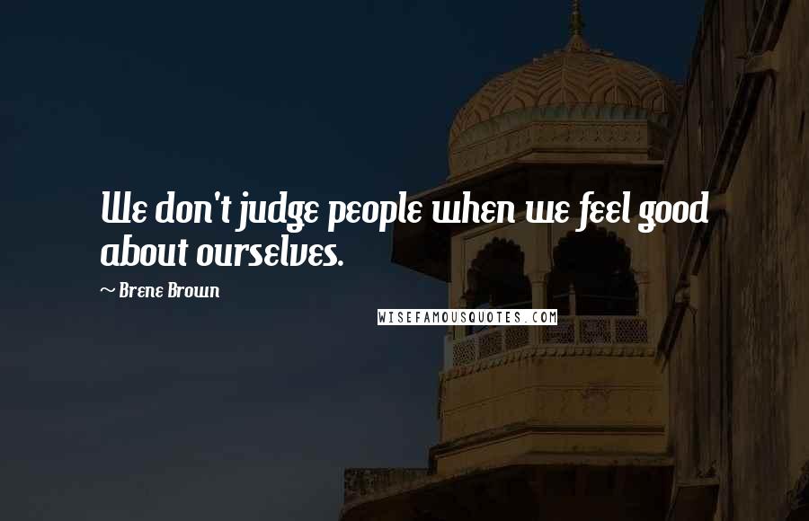 Brene Brown Quotes: We don't judge people when we feel good about ourselves.