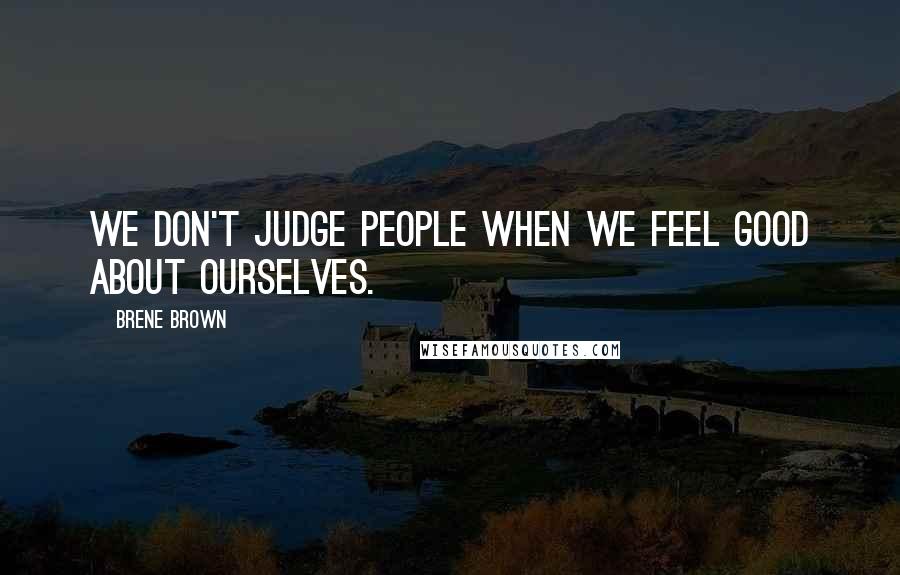 Brene Brown Quotes: We don't judge people when we feel good about ourselves.