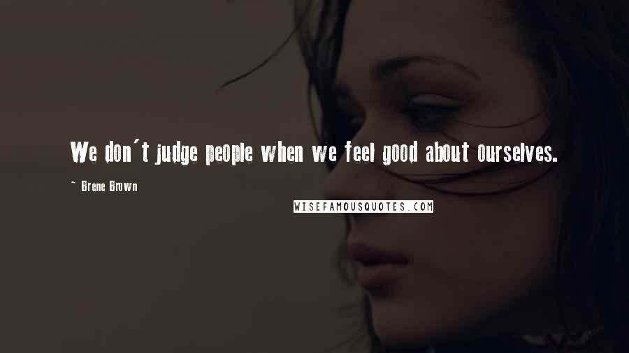 Brene Brown Quotes: We don't judge people when we feel good about ourselves.