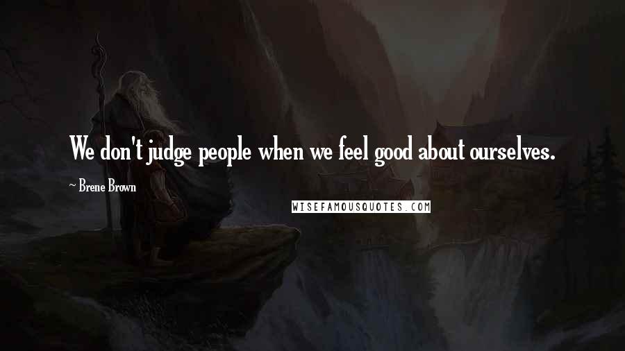 Brene Brown Quotes: We don't judge people when we feel good about ourselves.