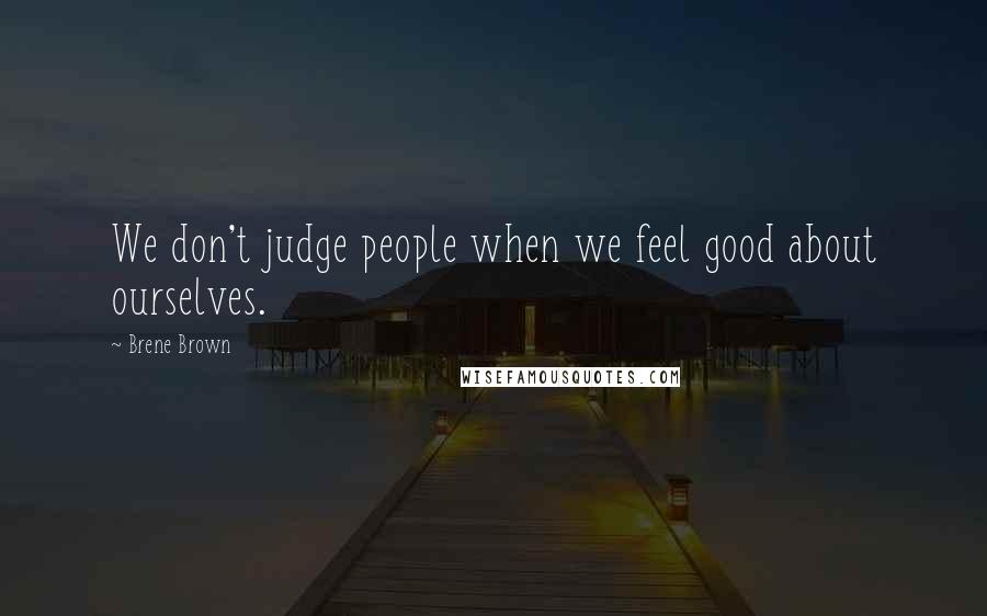 Brene Brown Quotes: We don't judge people when we feel good about ourselves.