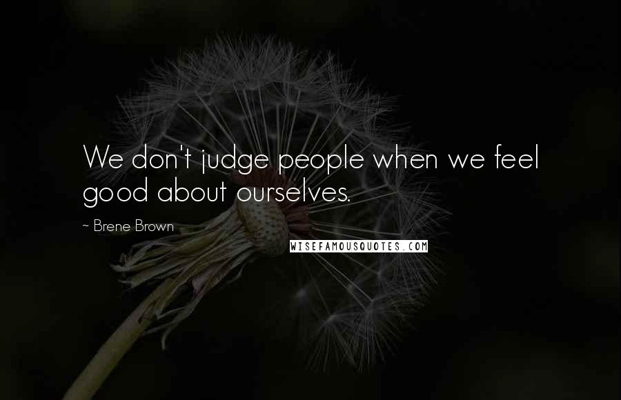 Brene Brown Quotes: We don't judge people when we feel good about ourselves.