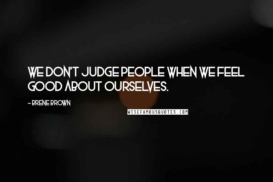 Brene Brown Quotes: We don't judge people when we feel good about ourselves.