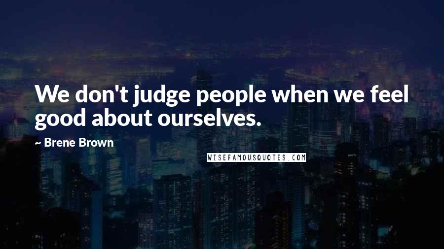 Brene Brown Quotes: We don't judge people when we feel good about ourselves.