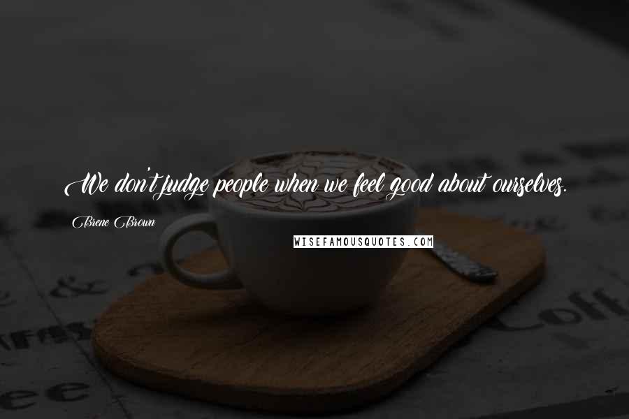 Brene Brown Quotes: We don't judge people when we feel good about ourselves.