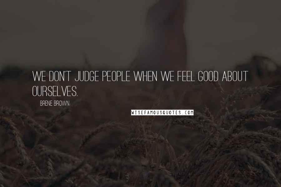 Brene Brown Quotes: We don't judge people when we feel good about ourselves.