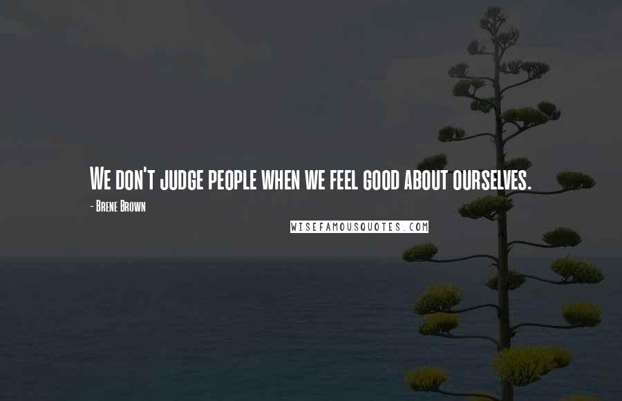 Brene Brown Quotes: We don't judge people when we feel good about ourselves.