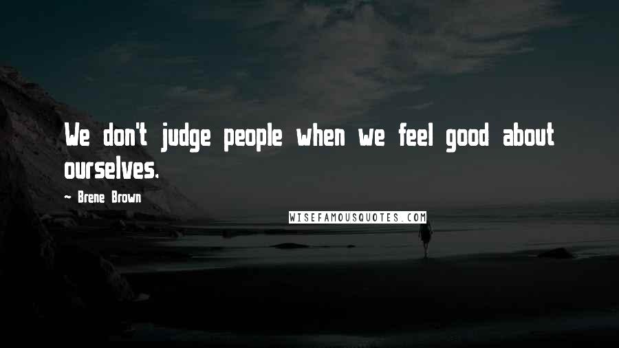 Brene Brown Quotes: We don't judge people when we feel good about ourselves.