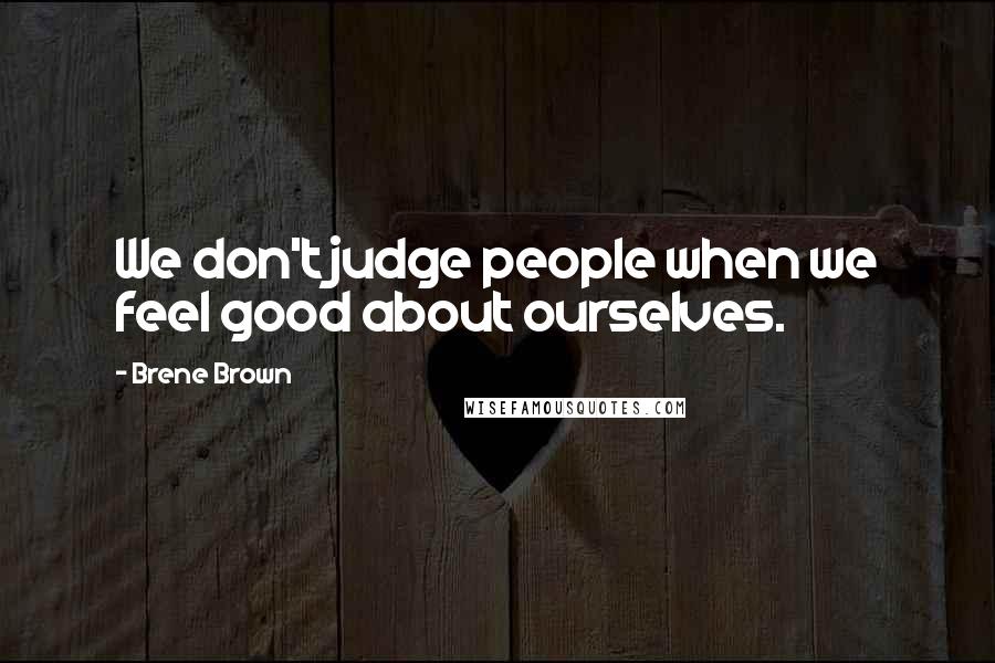 Brene Brown Quotes: We don't judge people when we feel good about ourselves.