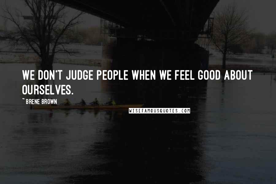 Brene Brown Quotes: We don't judge people when we feel good about ourselves.