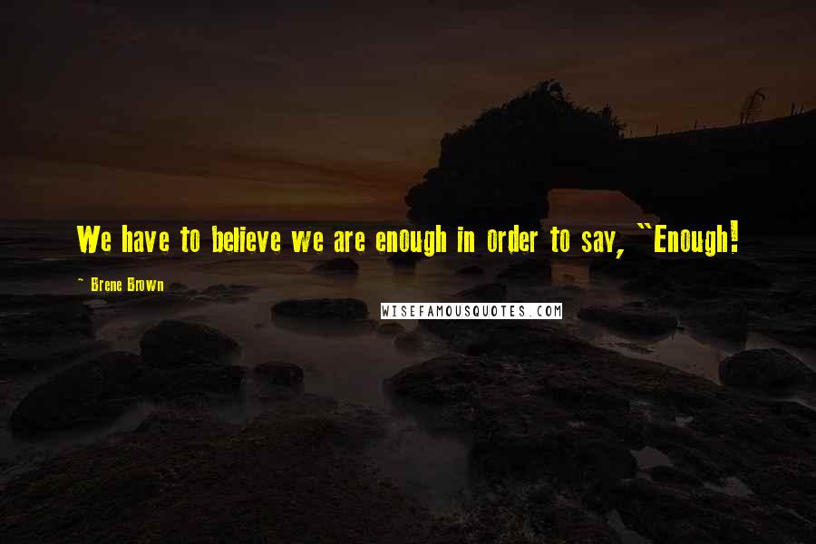 Brene Brown Quotes: We have to believe we are enough in order to say, "Enough!