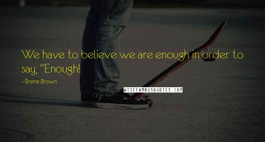 Brene Brown Quotes: We have to believe we are enough in order to say, "Enough!