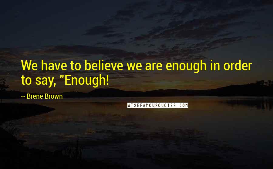 Brene Brown Quotes: We have to believe we are enough in order to say, "Enough!