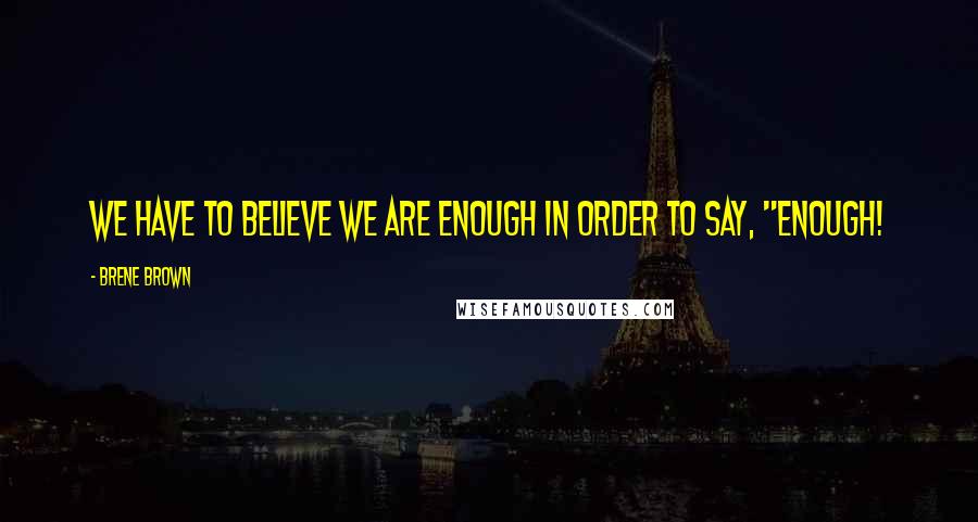 Brene Brown Quotes: We have to believe we are enough in order to say, "Enough!