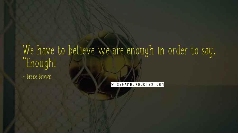 Brene Brown Quotes: We have to believe we are enough in order to say, "Enough!