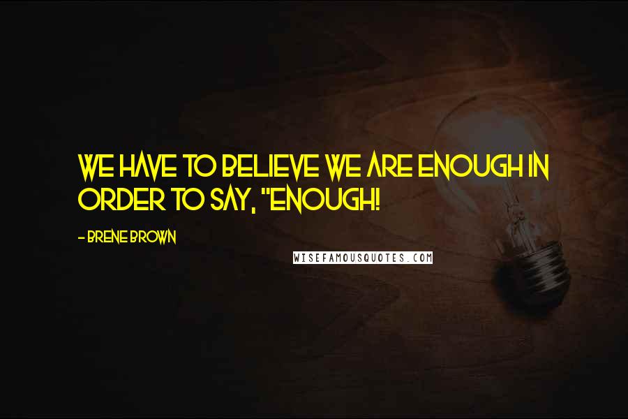 Brene Brown Quotes: We have to believe we are enough in order to say, "Enough!