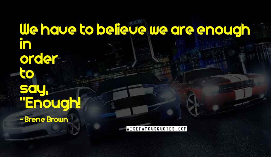 Brene Brown Quotes: We have to believe we are enough in order to say, "Enough!