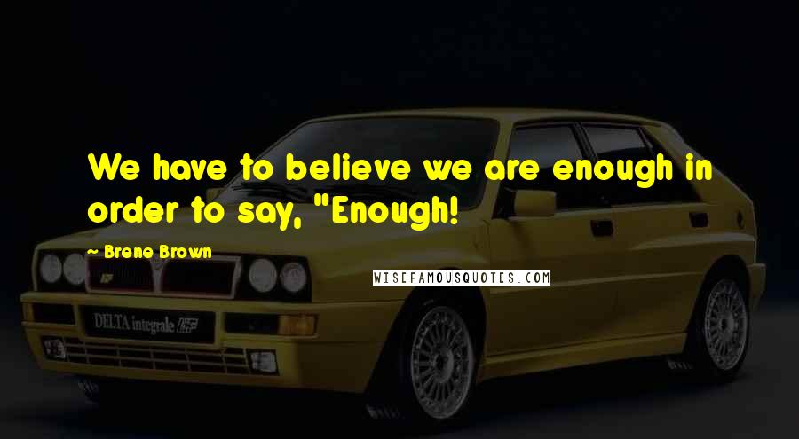Brene Brown Quotes: We have to believe we are enough in order to say, "Enough!