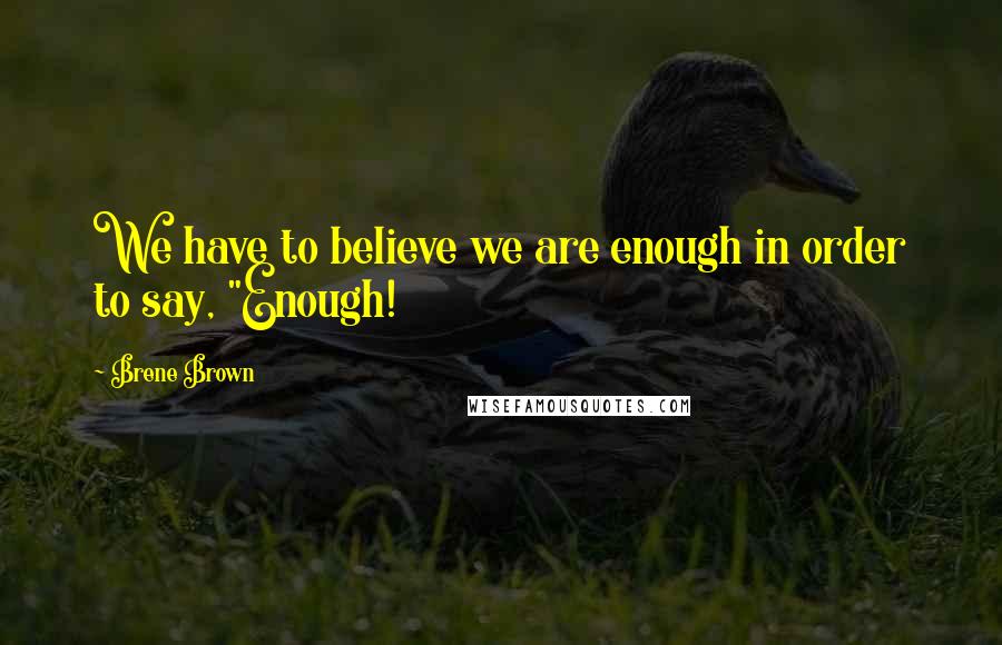 Brene Brown Quotes: We have to believe we are enough in order to say, "Enough!