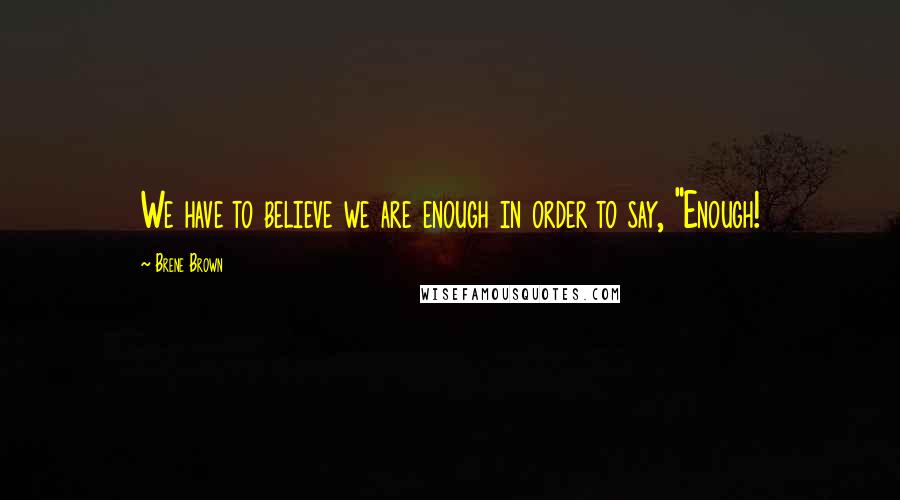 Brene Brown Quotes: We have to believe we are enough in order to say, "Enough!