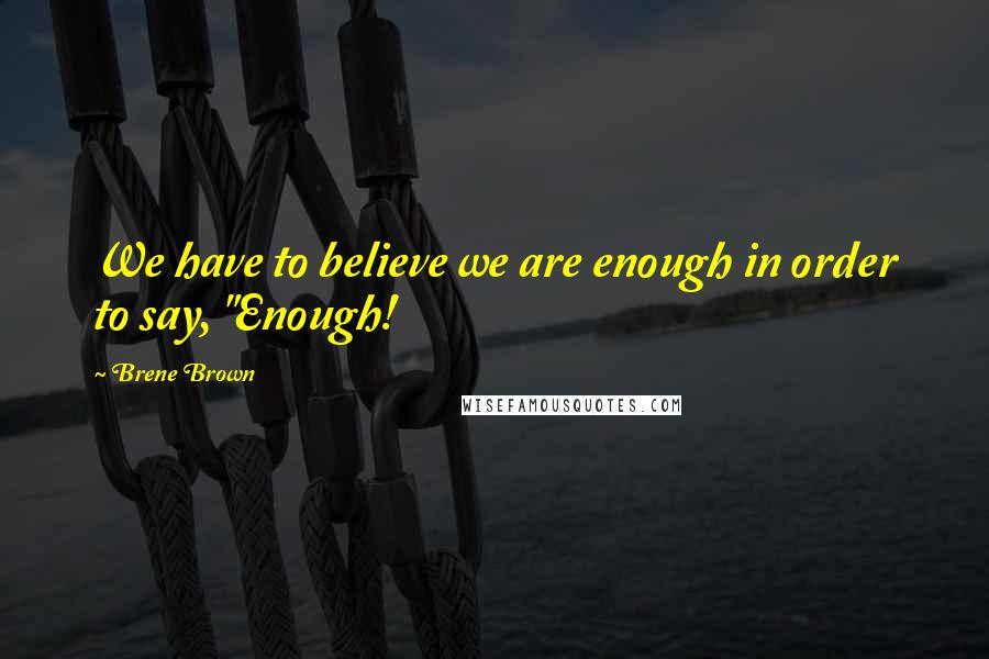 Brene Brown Quotes: We have to believe we are enough in order to say, "Enough!