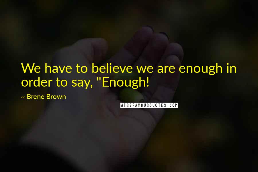 Brene Brown Quotes: We have to believe we are enough in order to say, "Enough!