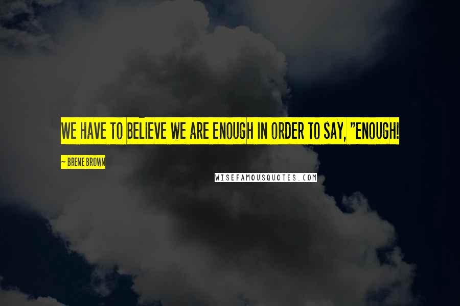 Brene Brown Quotes: We have to believe we are enough in order to say, "Enough!