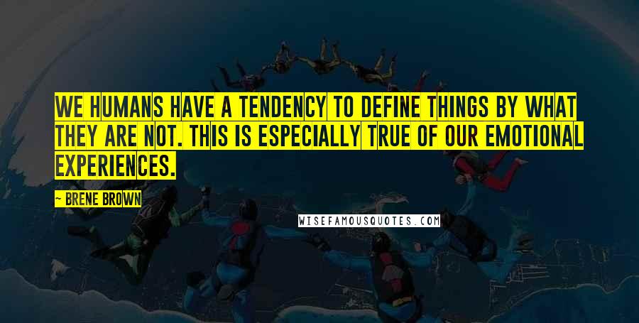 Brene Brown Quotes: We humans have a tendency to define things by what they are not. This is especially true of our emotional experiences.