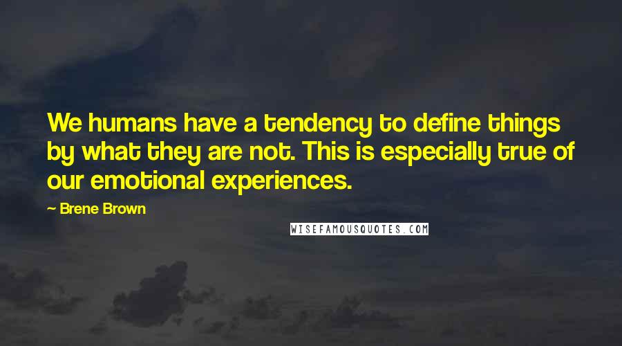 Brene Brown Quotes: We humans have a tendency to define things by what they are not. This is especially true of our emotional experiences.