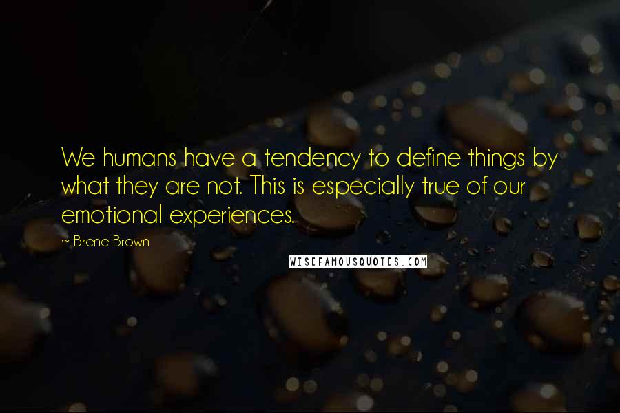 Brene Brown Quotes: We humans have a tendency to define things by what they are not. This is especially true of our emotional experiences.